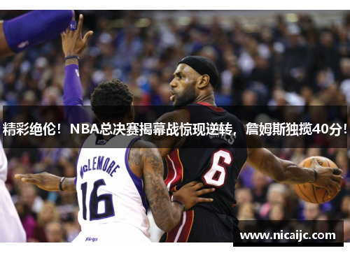 精彩绝伦！NBA总决赛揭幕战惊现逆转，詹姆斯独揽40分！